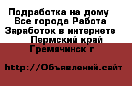 Подработка на дому  - Все города Работа » Заработок в интернете   . Пермский край,Гремячинск г.